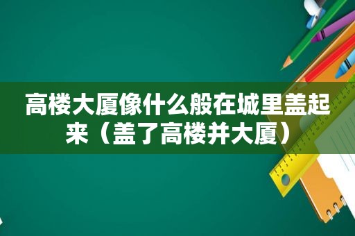 高楼大厦像什么般在城里盖起来（盖了高楼并大厦）