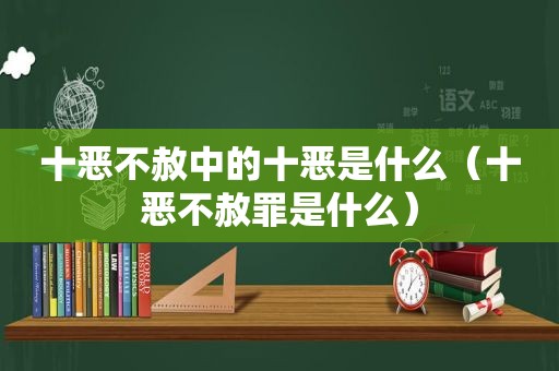 十恶不赦中的十恶是什么（十恶不赦罪是什么）