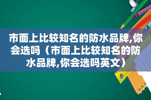 市面上比较知名的防水品牌,你会选吗（市面上比较知名的防水品牌,你会选吗英文）