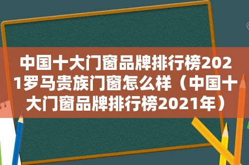 中国十大门窗品牌排行榜2021罗马贵族门窗怎么样（中国十大门窗品牌排行榜2021年）