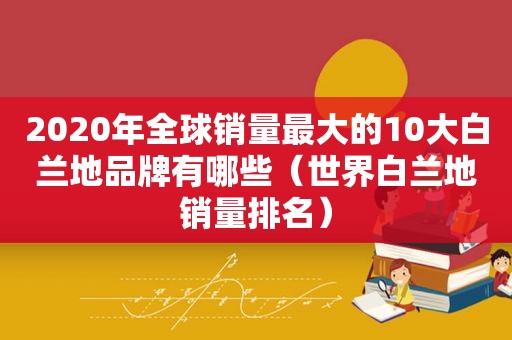 2020年全球销量最大的10大白兰地品牌有哪些（世界白兰地销量排名）