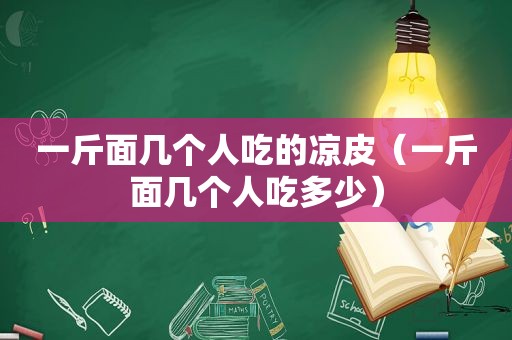 一斤面几个人吃的凉皮（一斤面几个人吃多少）