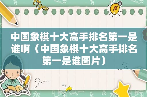 中国象棋十大高手排名第一是谁啊（中国象棋十大高手排名第一是谁图片）