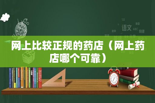 网上比较正规的药店（网上药店哪个可靠）