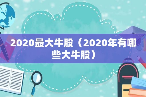 2020最大牛股（2020年有哪些大牛股）