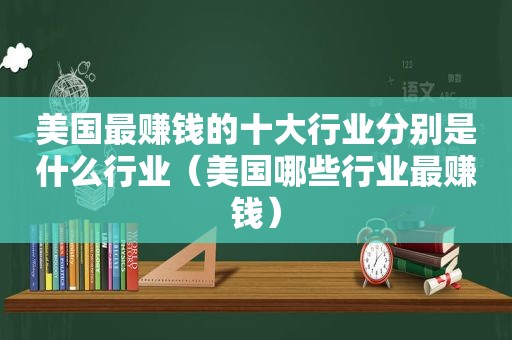 美国最赚钱的十大行业分别是什么行业（美国哪些行业最赚钱）