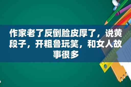 作家老了反倒脸皮厚了，说黄段子，开粗鲁玩笑，和女人故事很多