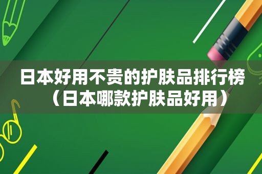 日本好用不贵的护肤品排行榜（日本哪款护肤品好用）