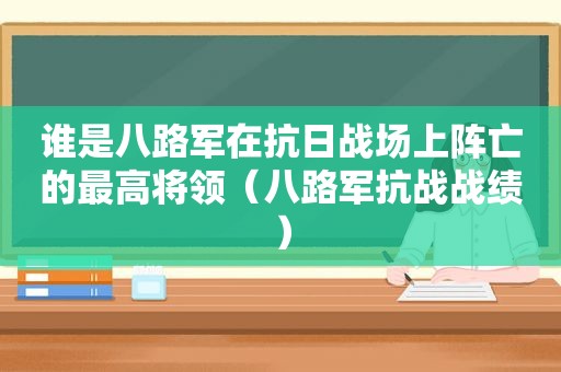 谁是八路军在抗日战场上阵亡的最高将领（八路军抗战战绩）