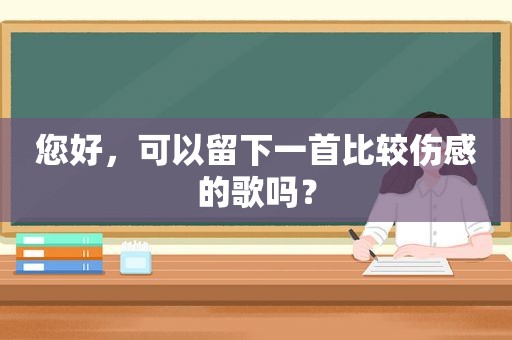 您好，可以留下一首比较伤感的歌吗？