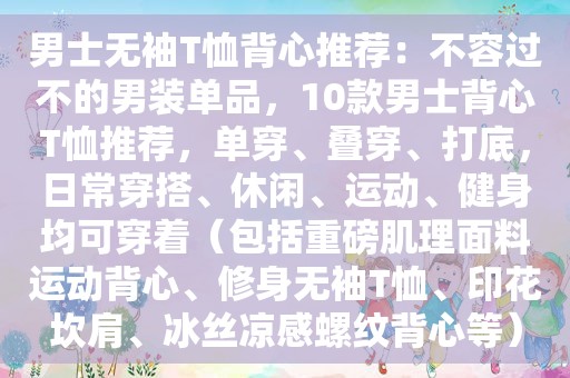 男士无袖T恤背心推荐：不容过不的男装单品，10款男士背心T恤推荐，单穿、叠穿、打底，日常穿搭、休闲、运动、健身均可穿着（包括重磅肌理面料运动背心、修身无袖T恤、印花坎肩、冰丝凉感螺纹背心等）