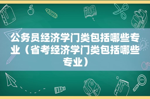 公务员经济学门类包括哪些专业（省考经济学门类包括哪些专业）