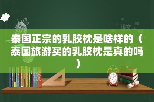 泰国正宗的乳胶枕是啥样的（泰国旅游买的乳胶枕是真的吗）