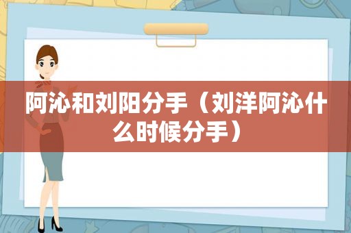 阿沁和刘阳分手（刘洋阿沁什么时候分手）