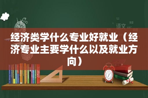 经济类学什么专业好就业（经济专业主要学什么以及就业方向）