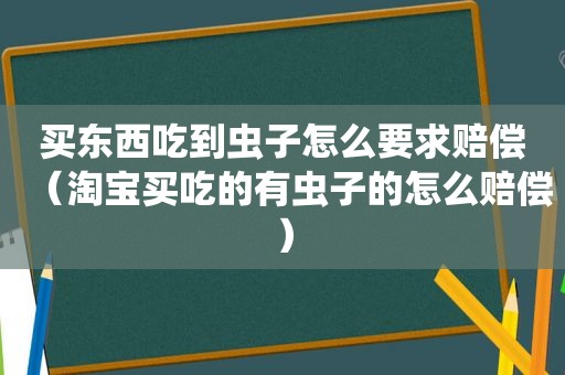 买东西吃到虫子怎么要求赔偿（淘宝买吃的有虫子的怎么赔偿）