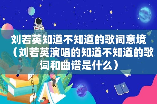 刘若英知道不知道的歌词意境（刘若英演唱的知道不知道的歌词和曲谱是什么）