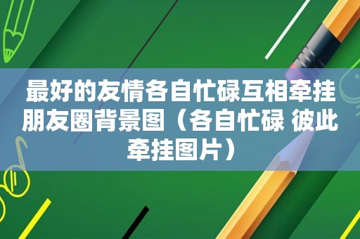 最好的友情各自忙碌互相牵挂朋友圈背景图（各自忙碌 彼此牵挂图片）