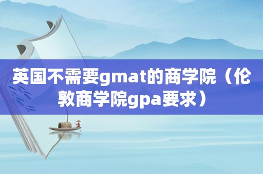 英国不需要gmat的商学院（伦敦商学院gpa要求）