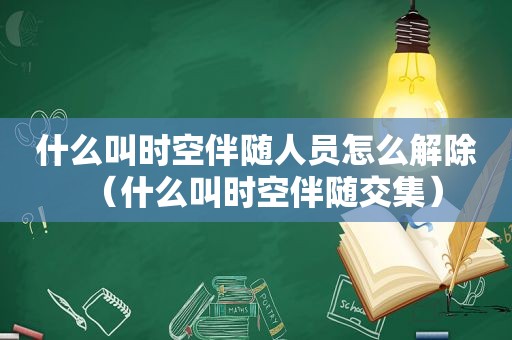 什么叫时空伴随人员怎么解除（什么叫时空伴随交集）