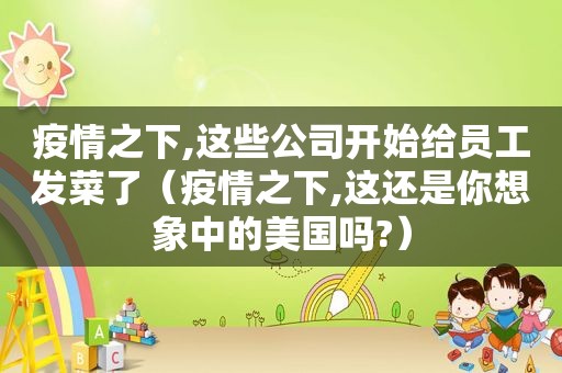 疫情之下,这些公司开始给员工发菜了（疫情之下,这还是你想象中的美国吗?）