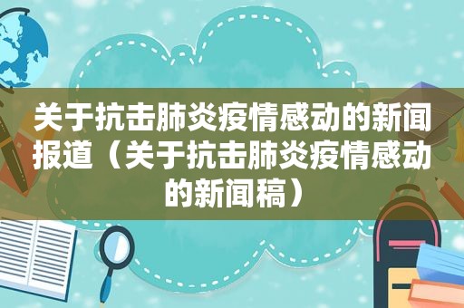 关于抗击肺炎疫情感动的新闻报道（关于抗击肺炎疫情感动的新闻稿）