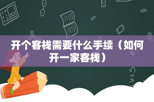 开个客栈需要什么手续（如何开一家客栈）