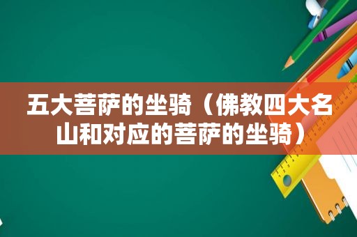 五大菩萨的坐骑（佛教四大名山和对应的菩萨的坐骑）