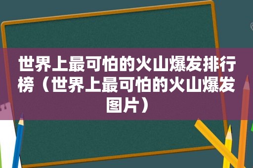 世界上最可怕的火山爆发排行榜（世界上最可怕的火山爆发图片）