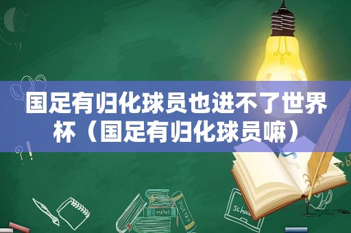 国足有归化球员也进不了世界杯（国足有归化球员嘛）