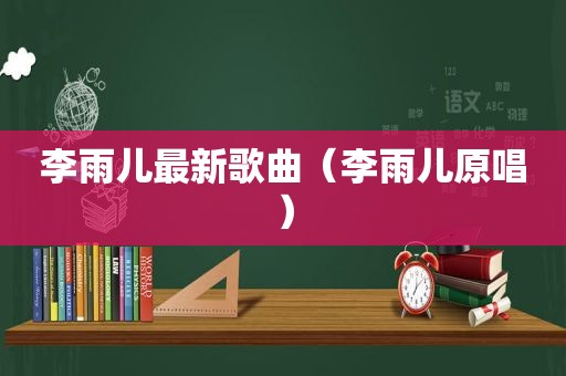 李雨儿最新歌曲（李雨儿原唱）