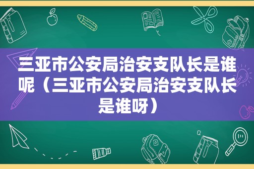 三亚市公安局治安支队长是谁呢（三亚市公安局治安支队长是谁呀）