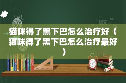 猫咪得了黑下巴怎么治疗好（猫咪得了黑下巴怎么治疗最好）