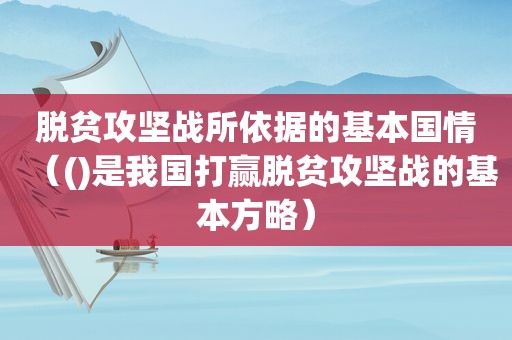 脱贫攻坚战所依据的基本国情（()是我国打赢脱贫攻坚战的基本方略）