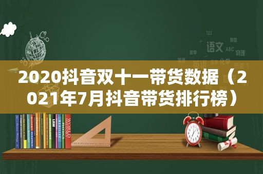 2020抖音双十一带货数据（2021年7月抖音带货排行榜）