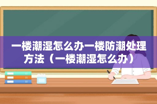 一楼潮湿怎么办一楼防潮处理方法（一楼潮湿怎么办）