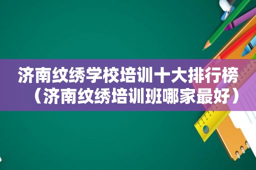 济南纹绣学校培训十大排行榜（济南纹绣培训班哪家最好）