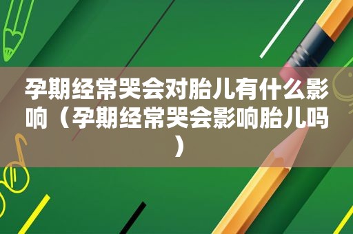 孕期经常哭会对胎儿有什么影响（孕期经常哭会影响胎儿吗）