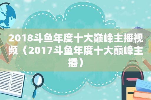 2018斗鱼年度十大巅峰主播视频（2017斗鱼年度十大巅峰主播）