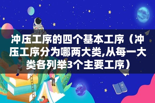 冲压工序的四个基本工序（冲压工序分为哪两大类,从每一大类各列举3个主要工序）