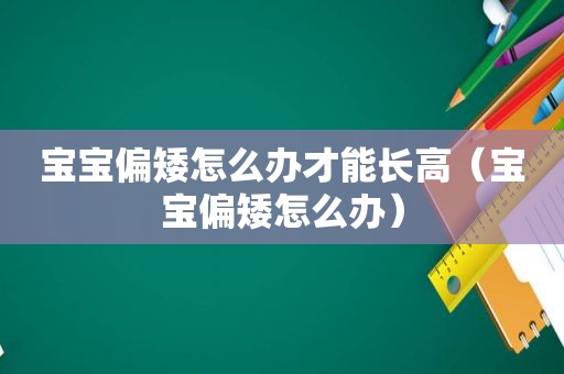 宝宝偏矮怎么办才能长高（宝宝偏矮怎么办）