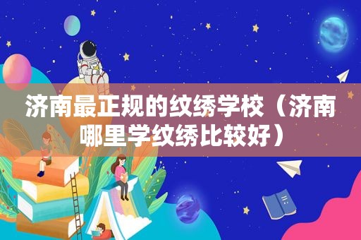 济南最正规的纹绣学校（济南哪里学纹绣比较好）