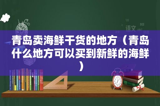 青岛卖海鲜干货的地方（青岛什么地方可以买到新鲜的海鲜）