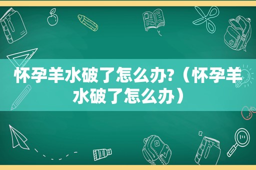 怀孕羊水破了怎么办?（怀孕羊水破了怎么办）