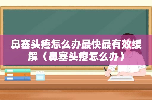 鼻塞头疼怎么办最快最有效缓解（鼻塞头疼怎么办）