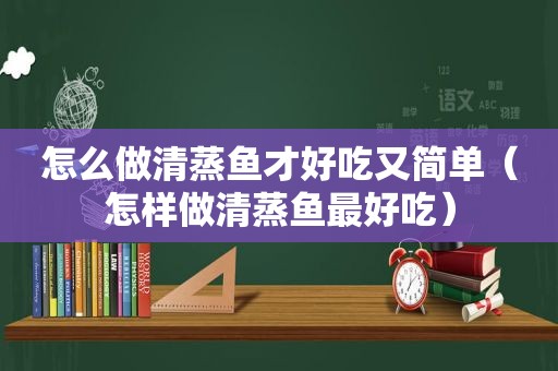 怎么做清蒸鱼才好吃又简单（怎样做清蒸鱼最好吃）