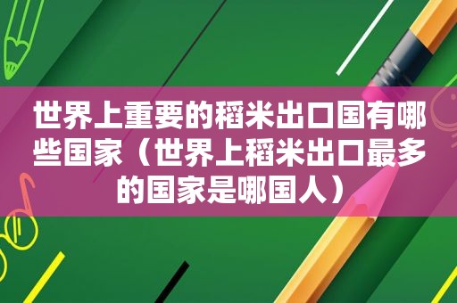 世界上重要的稻米出口国有哪些国家（世界上稻米出口最多的国家是哪国人）