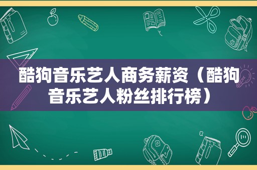 酷狗音乐艺人商务薪资（酷狗音乐艺人粉丝排行榜）