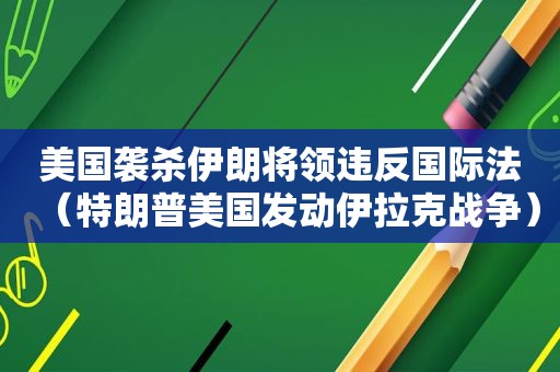 美国袭杀伊朗将领违反国际法（特朗普美国发动伊拉克战争）