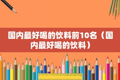 国内最好喝的饮料前10名（国内最好喝的饮料）